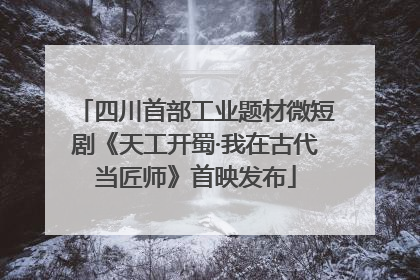 四川首部工业题材微短剧《天工开蜀·我在古代当匠师》首映发布